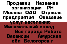 Продавец › Название организации ­ РН-Москва, ОАО › Отрасль предприятия ­ Оказание услуг населению › Минимальный оклад ­ 25 000 - Все города Работа » Вакансии   . Амурская обл.,Белогорск г.